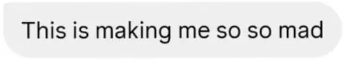 Screenshot of a message saying 'This is making me so so mad'